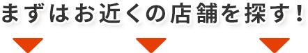 まずはお近くの店舗を探す！